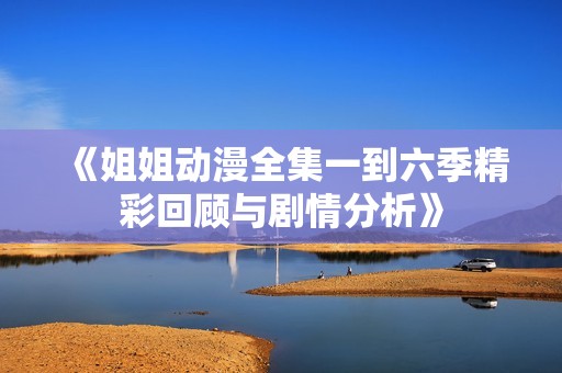 《姐姐动漫全集一到六季精彩回顾与剧情分析》