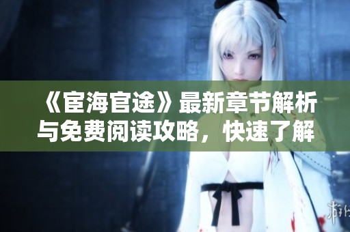 《宦海官途》最新章节解析与免费阅读攻略，快速了解精彩剧情