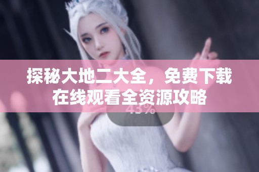 探秘大地二大全，免费下载在线观看全资源攻略