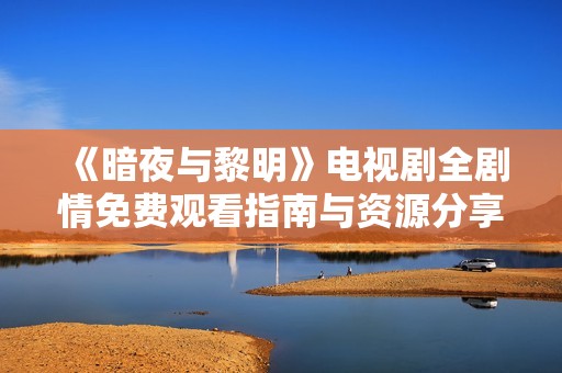 《暗夜与黎明》电视剧全剧情免费观看指南与资源分享
