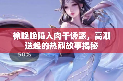 徐晚晚陷入肉干诱惑，高潮迭起的热烈故事揭秘
