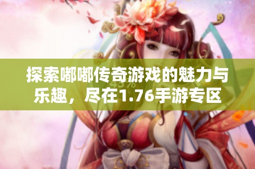 探索嘟嘟传奇游戏的魅力与乐趣，尽在1.76手游专区
