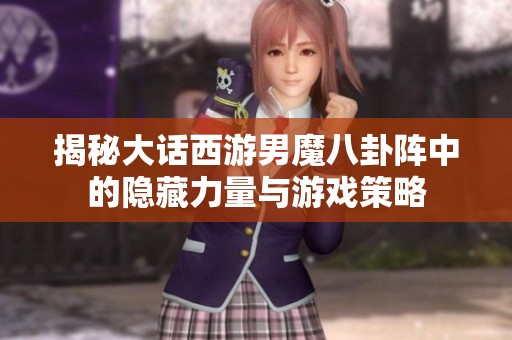 揭秘大话西游男魔八卦阵中的隐藏力量与游戏策略