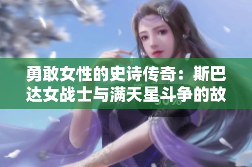 勇敢女性的史诗传奇：斯巴达女战士与满天星斗争的故事
