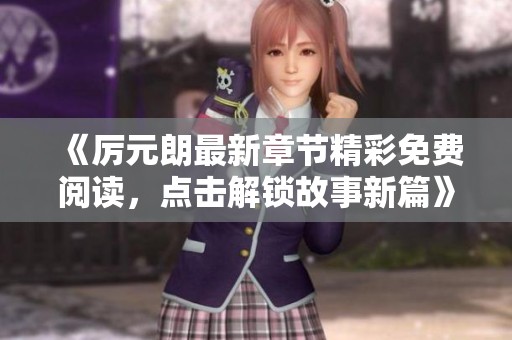 《厉元朗最新章节精彩免费阅读，点击解锁故事新篇》
