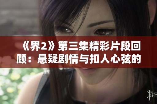 《界2》第三集精彩片段回顾：悬疑剧情与扣人心弦的对话