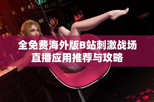 全免费海外版B站刺激战场直播应用推荐与攻略