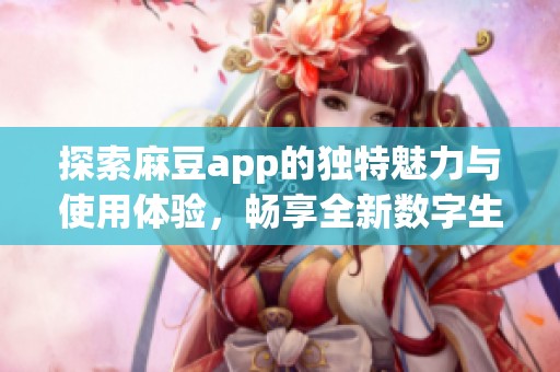 探索麻豆app的独特魅力与使用体验，畅享全新数字生活