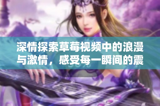 深情探索草莓视频中的浪漫与激情，感受每一瞬间的震撼魅力