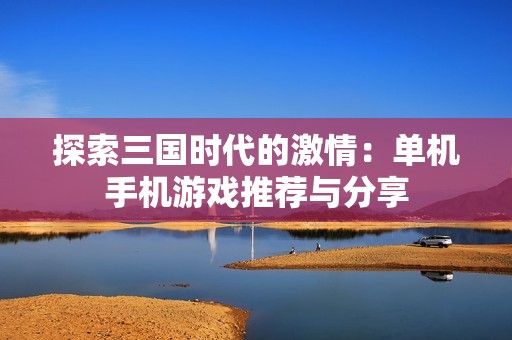 探索三国时代的激情：单机手机游戏推荐与分享