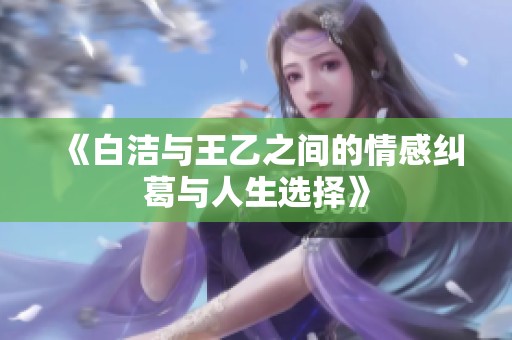 《白洁与王乙之间的情感纠葛与人生选择》
