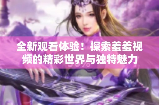 全新观看体验！探索羞羞视频的精彩世界与独特魅力