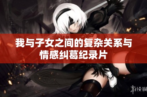 我与子女之间的复杂关系与情感纠葛纪录片