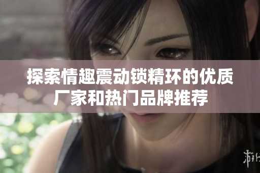 探索情趣震动锁精环的优质厂家和热门品牌推荐