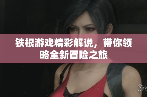 铁根游戏精彩解说，带你领略全新冒险之旅