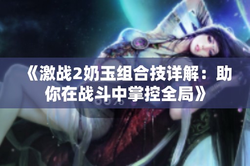《激战2奶玉组合技详解：助你在战斗中掌控全局》