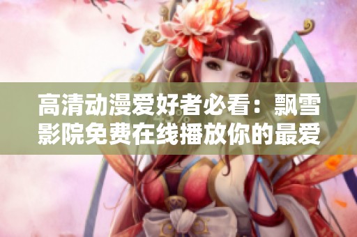 高清动漫爱好者必看：飘雪影院免费在线播放你的最爱