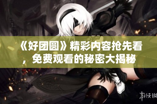 《好团圆》精彩内容抢先看，免费观看的秘密大揭秘