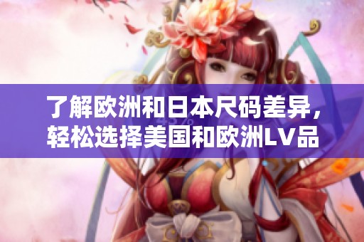 了解欧洲和日本尺码差异，轻松选择美国和欧洲LV品牌产品