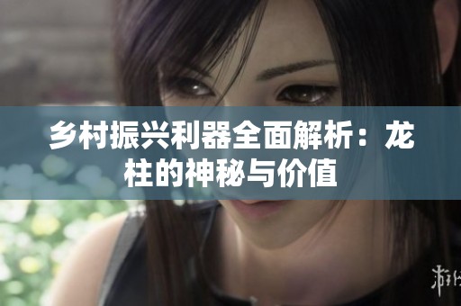乡村振兴利器全面解析：龙柱的神秘与价值