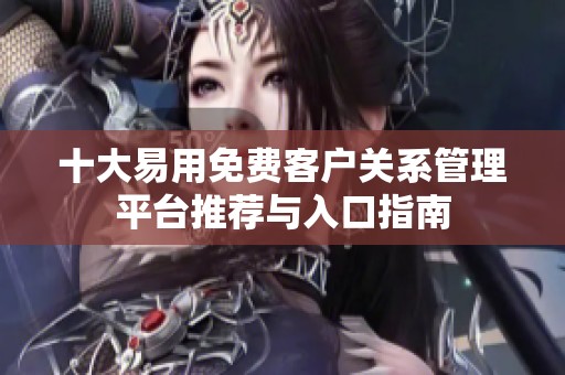十大易用免费客户关系管理平台推荐与入口指南