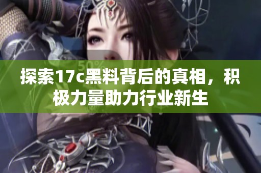 探索17c黑料背后的真相，积极力量助力行业新生