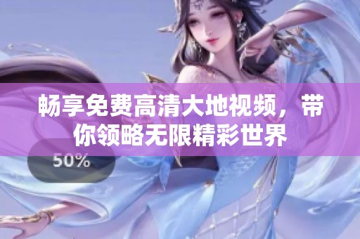 畅享免费高清大地视频，带你领略无限精彩世界