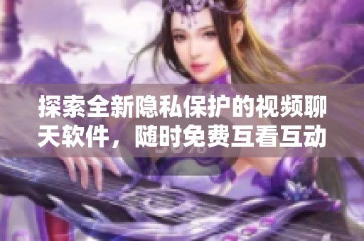 探索全新隐私保护的视频聊天软件，随时免费互看互动