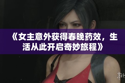 《女主意外获得春晚药效，生活从此开启奇妙旅程》