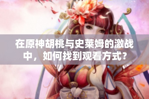 在原神胡桃与史莱姆的激战中，如何找到观看方式？