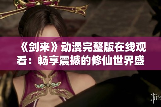 《剑来》动漫完整版在线观看：畅享震撼的修仙世界盛宴