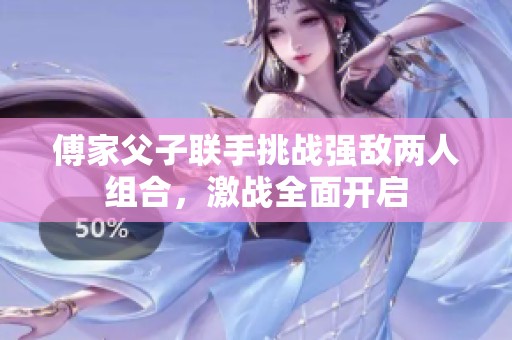 傅家父子联手挑战强敌两人组合，激战全面开启