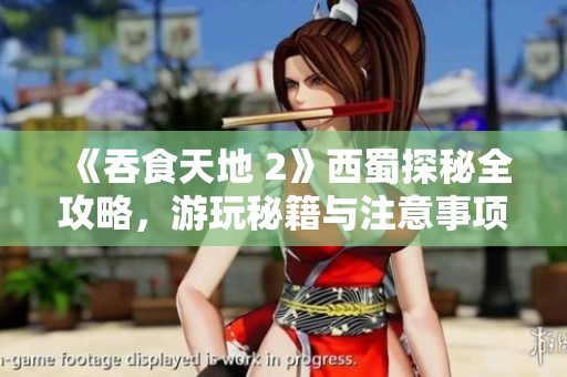《吞食天地 2》西蜀探秘全攻略，游玩秘籍与注意事项详解