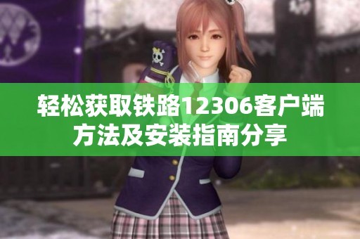 轻松获取铁路12306客户端方法及安装指南分享