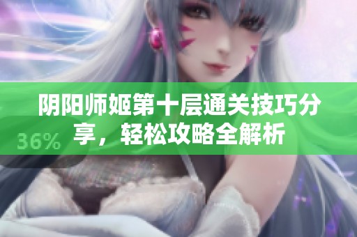 阴阳师姬第十层通关技巧分享，轻松攻略全解析
