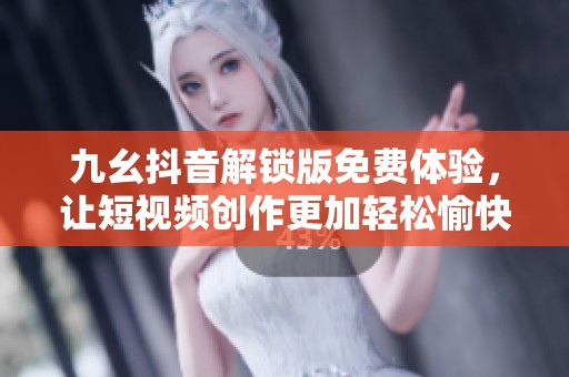 九幺抖音解锁版免费体验，让短视频创作更加轻松愉快