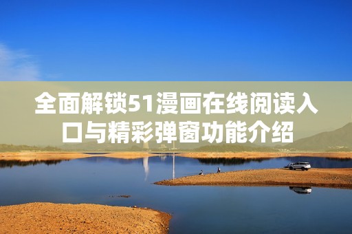 全面解锁51漫画在线阅读入口与精彩弹窗功能介绍