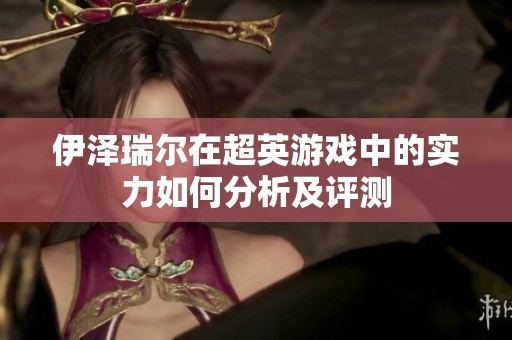 伊泽瑞尔在超英游戏中的实力如何分析及评测