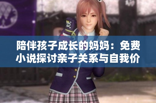 陪伴孩子成长的妈妈：免费小说探讨亲子关系与自我价值