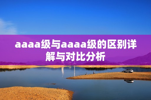 aaaa级与aaaa级的区别详解与对比分析