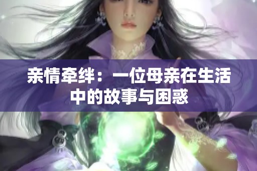 亲情牵绊：一位母亲在生活中的故事与困惑