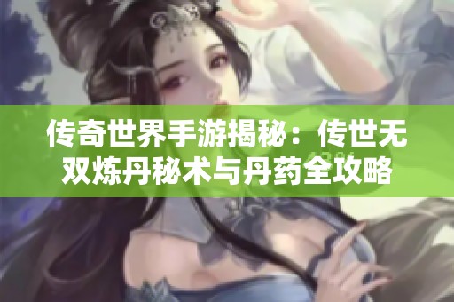 传奇世界手游揭秘：传世无双炼丹秘术与丹药全攻略