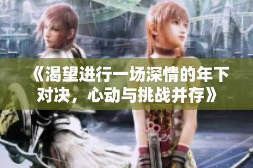 《渴望进行一场深情的年下对决，心动与挑战并存》