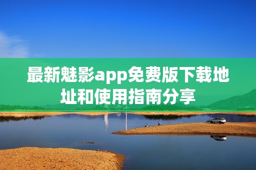最新魅影app免费版下载地址和使用指南分享
