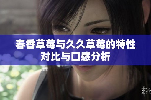 春香草莓与久久草莓的特性对比与口感分析