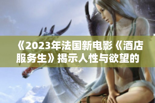 《2023年法国新电影《酒店服务生》揭示人性与欲望的交织》