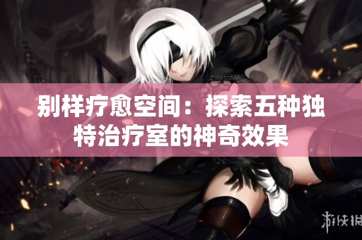 别样疗愈空间：探索五种独特治疗室的神奇效果