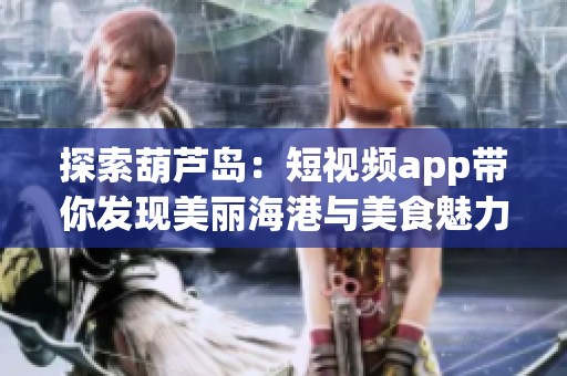 探索葫芦岛：短视频app带你发现美丽海港与美食魅力