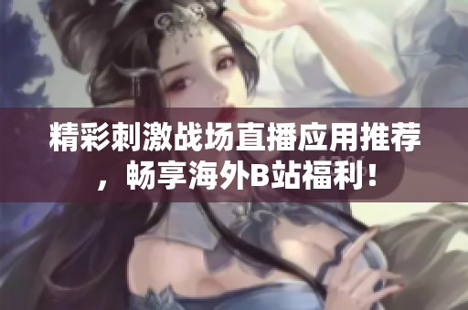 精彩刺激战场直播应用推荐，畅享海外B站福利！