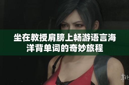 坐在教授肩膀上畅游语言海洋背单词的奇妙旅程